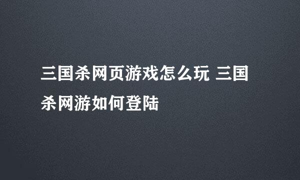三国杀网页游戏怎么玩 三国杀网游如何登陆