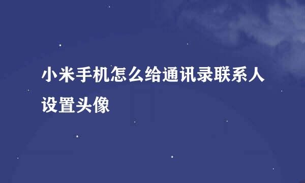 小米手机怎么给通讯录联系人设置头像