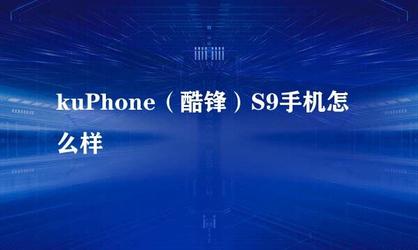 kuPhone（酷锋）S9手机怎么样