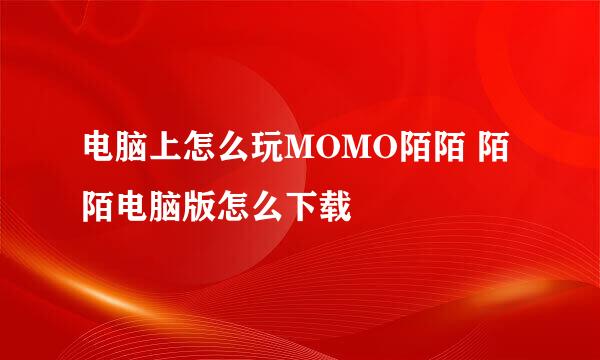 电脑上怎么玩MOMO陌陌 陌陌电脑版怎么下载