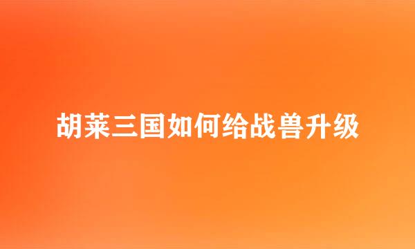 胡莱三国如何给战兽升级