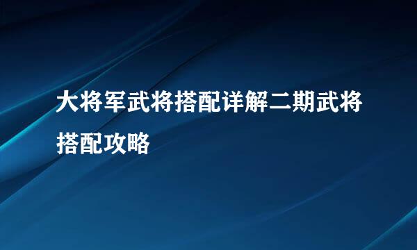 大将军武将搭配详解二期武将搭配攻略