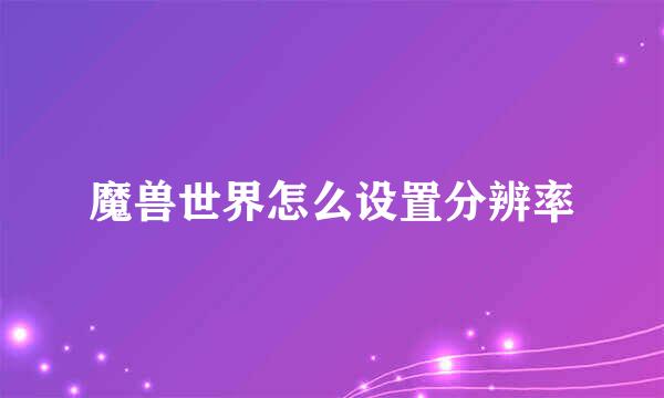 魔兽世界怎么设置分辨率
