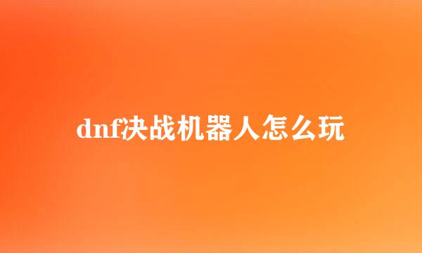 dnf决战机器人怎么玩