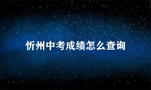 忻州中考成绩怎么查询