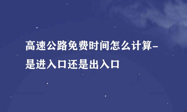 高速公路免费时间怎么计算-是进入口还是出入口