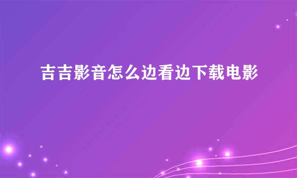 吉吉影音怎么边看边下载电影