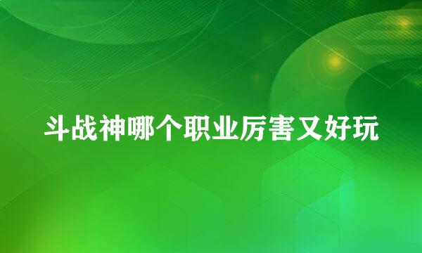 斗战神哪个职业厉害又好玩