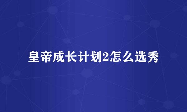 皇帝成长计划2怎么选秀