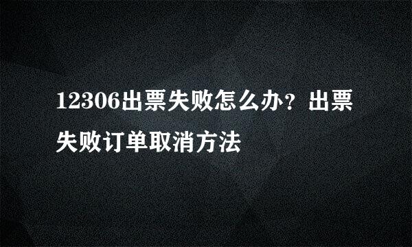 12306出票失败怎么办？出票失败订单取消方法
