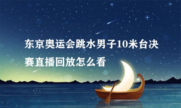 东京奥运会跳水男子10米台决赛直播回放怎么看