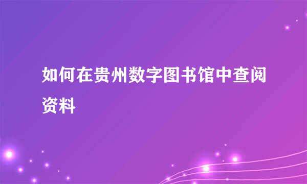 如何在贵州数字图书馆中查阅资料