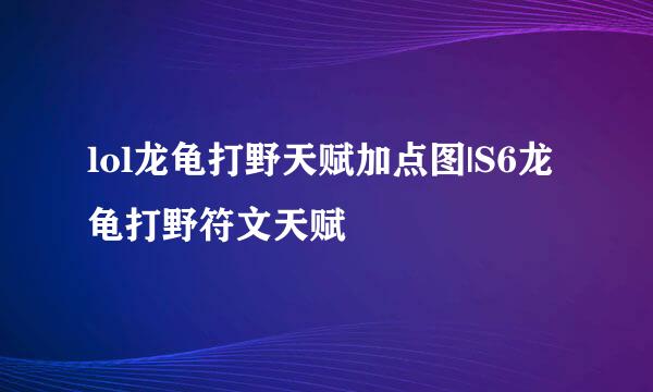 lol龙龟打野天赋加点图|S6龙龟打野符文天赋