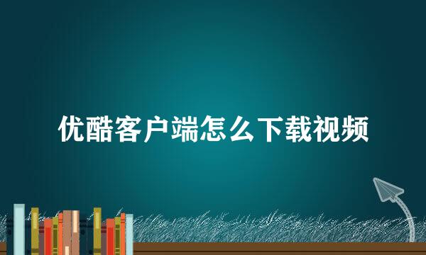 优酷客户端怎么下载视频