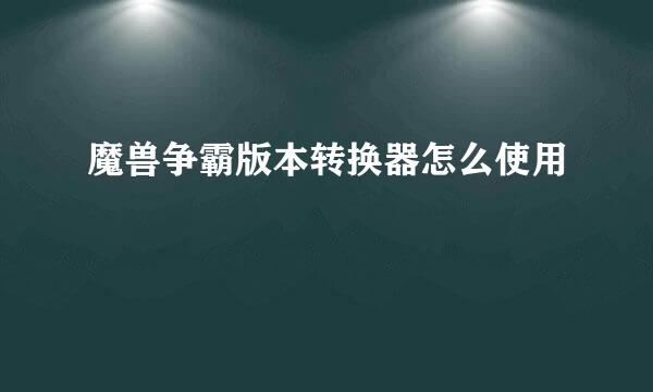 魔兽争霸版本转换器怎么使用