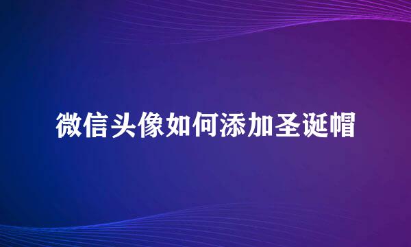 微信头像如何添加圣诞帽