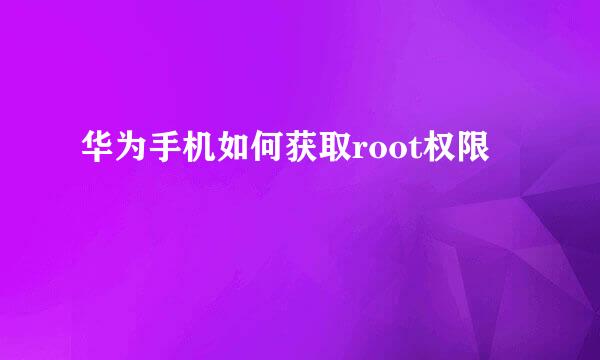华为手机如何获取root权限
