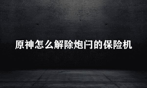 原神怎么解除炮闩的保险机