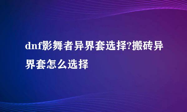 dnf影舞者异界套选择?搬砖异界套怎么选择