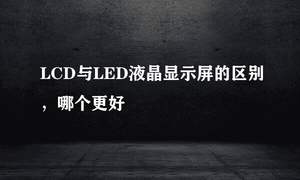 LCD与LED液晶显示屏的区别，哪个更好