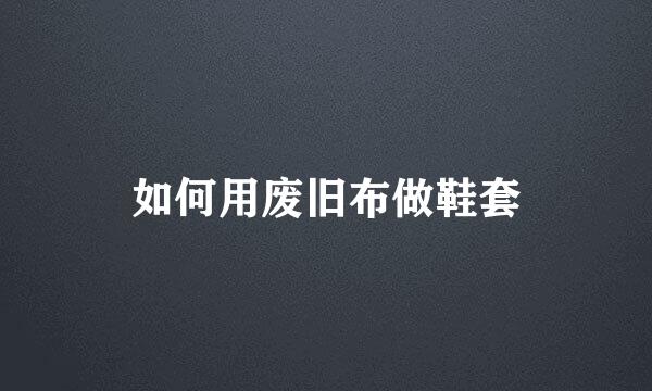 如何用废旧布做鞋套
