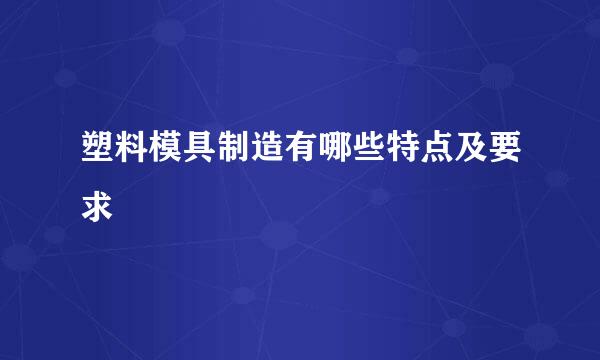 塑料模具制造有哪些特点及要求