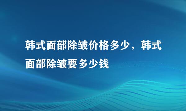 韩式面部除皱价格多少，韩式面部除皱要多少钱