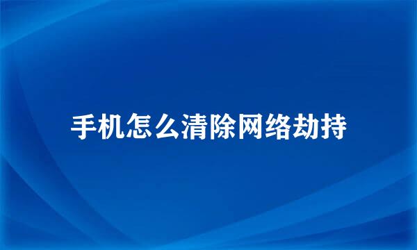手机怎么清除网络劫持
