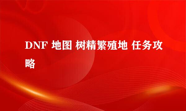 DNF 地图 树精繁殖地 任务攻略