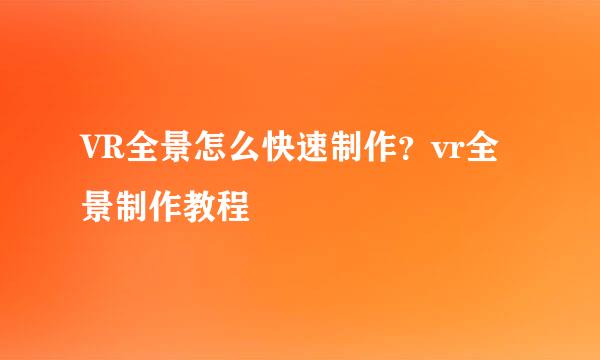 VR全景怎么快速制作？vr全景制作教程