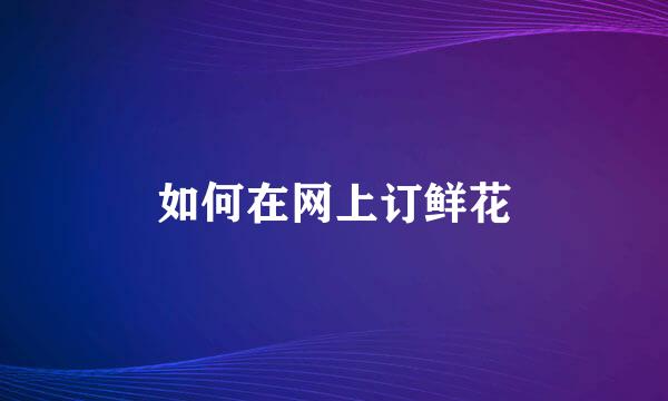 如何在网上订鲜花