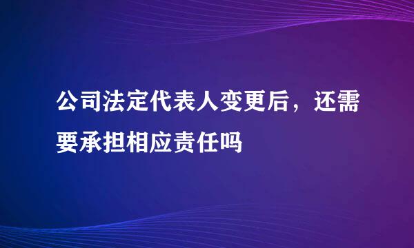 公司法定代表人变更后，还需要承担相应责任吗