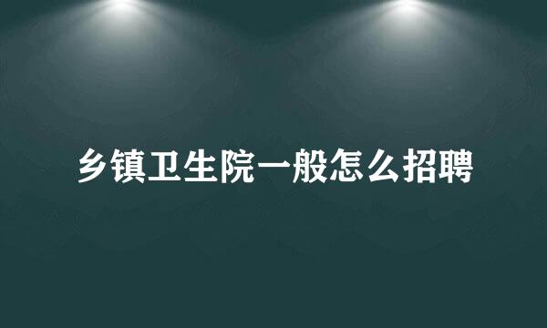 乡镇卫生院一般怎么招聘