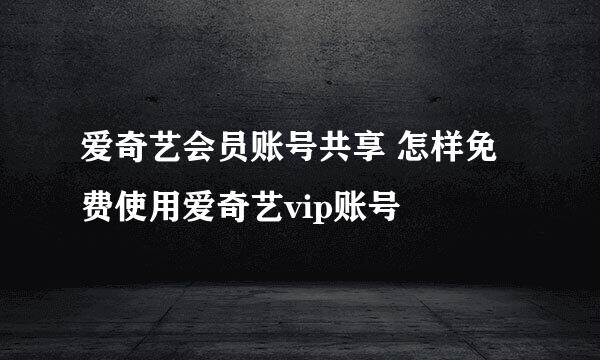 爱奇艺会员账号共享 怎样免费使用爱奇艺vip账号