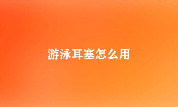 游泳耳塞怎么用