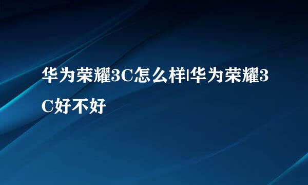 华为荣耀3C怎么样|华为荣耀3C好不好