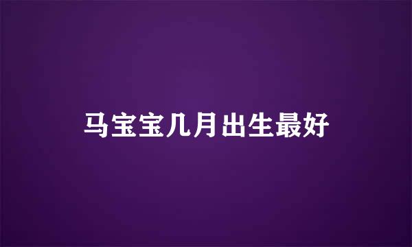 马宝宝几月出生最好