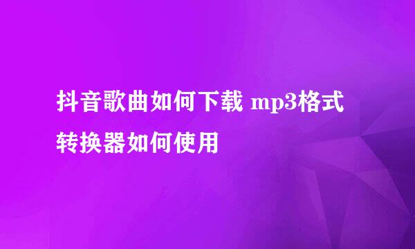 抖音歌曲如何下载 mp3格式转换器如何使用