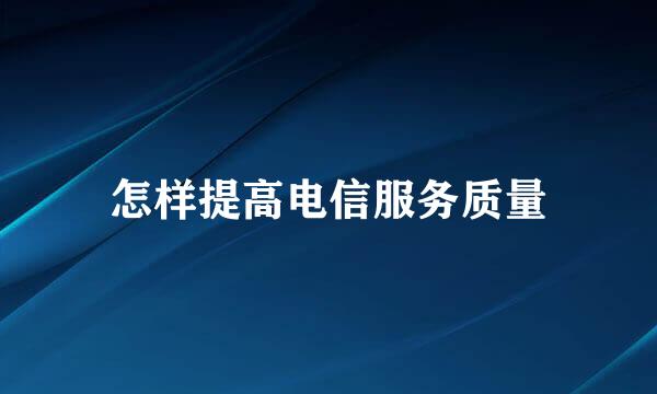 怎样提高电信服务质量
