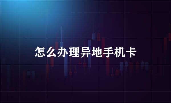 怎么办理异地手机卡