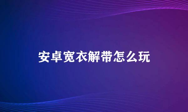 安卓宽衣解带怎么玩