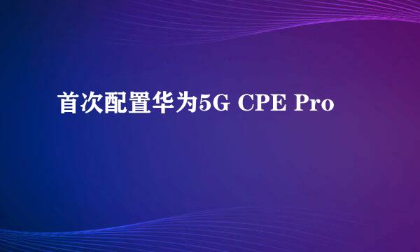 首次配置华为5G CPE Pro