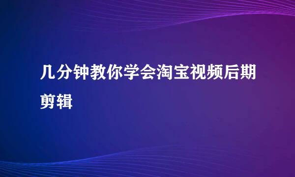 几分钟教你学会淘宝视频后期剪辑