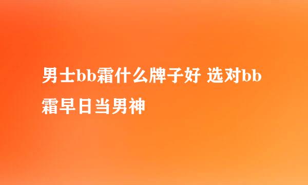 男士bb霜什么牌子好 选对bb霜早日当男神