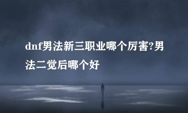 dnf男法新三职业哪个厉害?男法二觉后哪个好