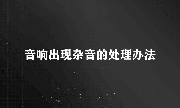 音响出现杂音的处理办法