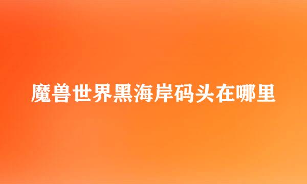 魔兽世界黑海岸码头在哪里