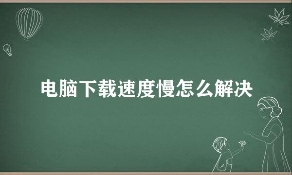电脑下载速度慢怎么解决