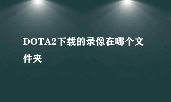 DOTA2下载的录像在哪个文件夹