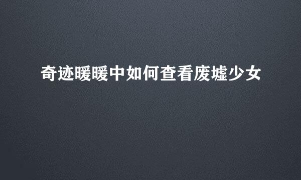 奇迹暖暖中如何查看废墟少女